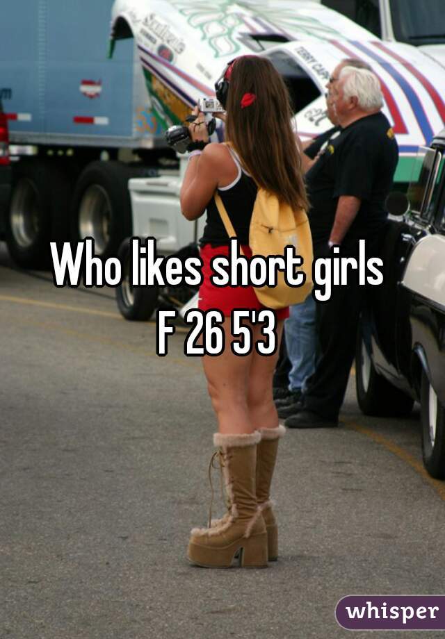 Who likes short girls 
F 26 5'3 