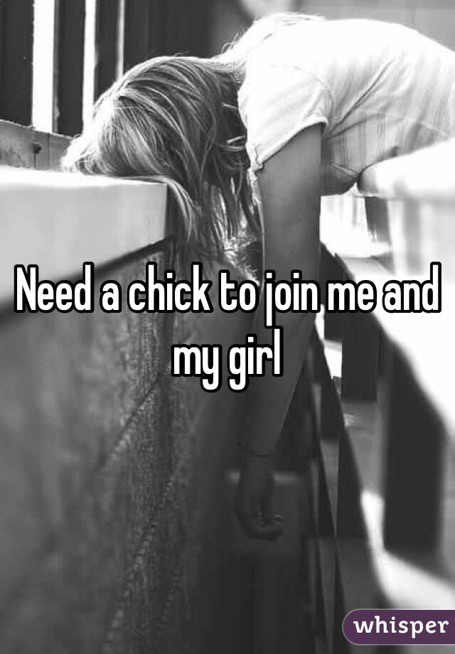 Need a chick to join me and my girl