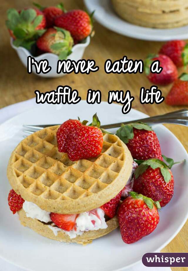 I've never eaten a waffle in my life