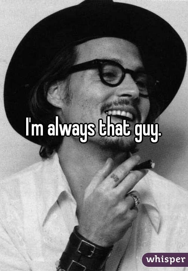 I'm always that guy.
