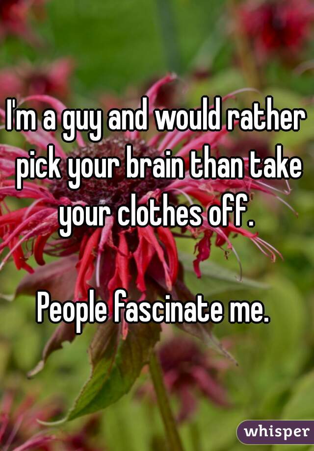 I'm a guy and would rather pick your brain than take your clothes off. 

People fascinate me. 