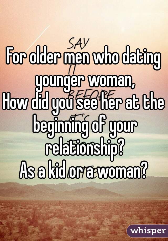 For older men who dating younger woman,
How did you see her at the beginning of your relationship?
As a kid or a woman?