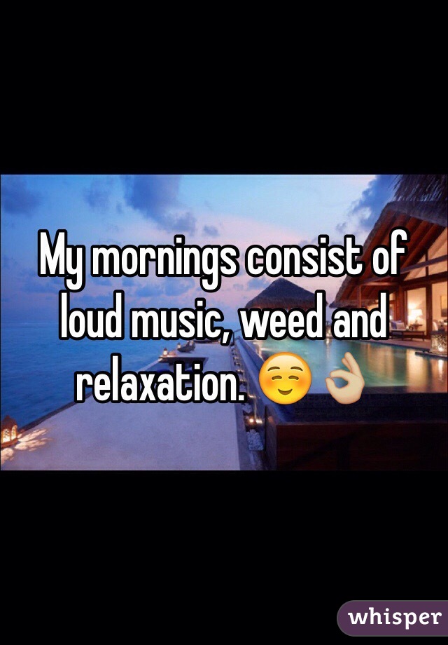 My mornings consist of loud music, weed and relaxation. ☺️👌🏼