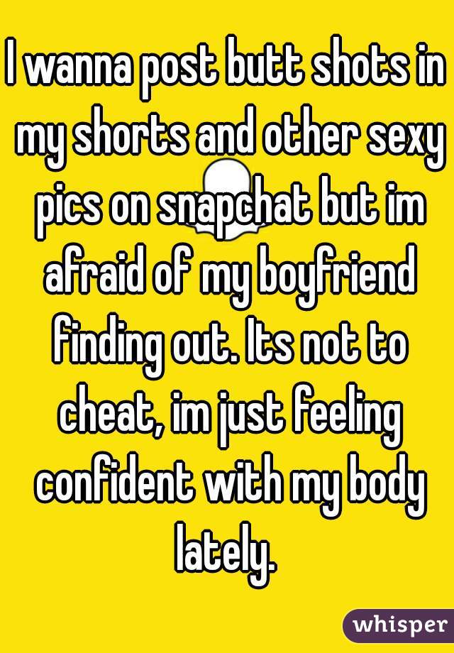 I wanna post butt shots in my shorts and other sexy pics on snapchat but im afraid of my boyfriend finding out. Its not to cheat, im just feeling confident with my body lately. 
