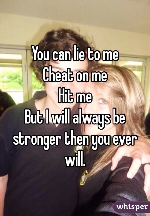 You can lie to me 
Cheat on me 
Hit me 
But I will always be stronger then you ever will. 