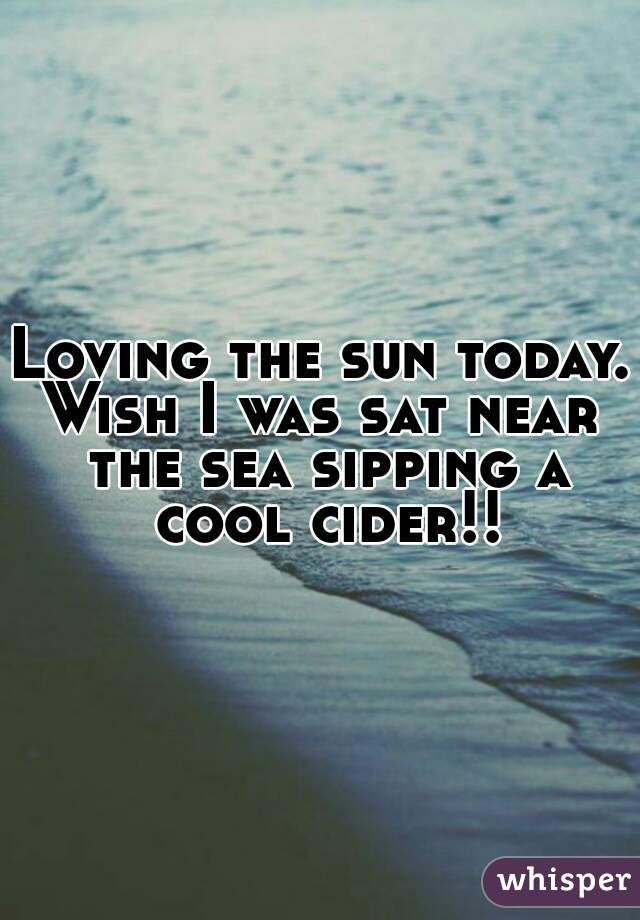 Loving the sun today.
Wish I was sat near the sea sipping a cool cider!!