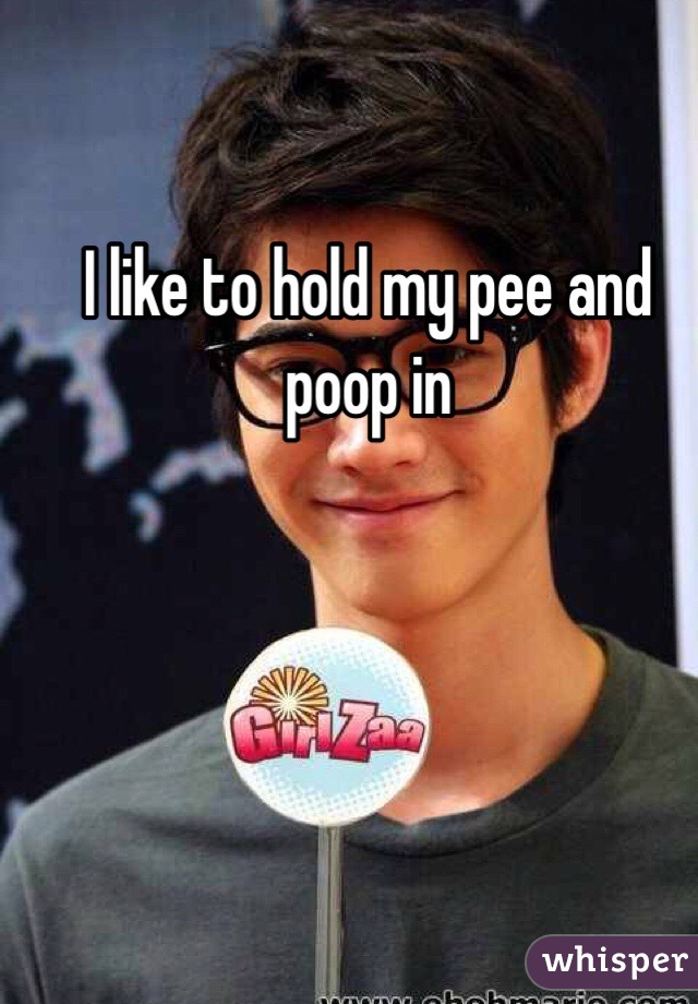 I like to hold my pee and poop in 