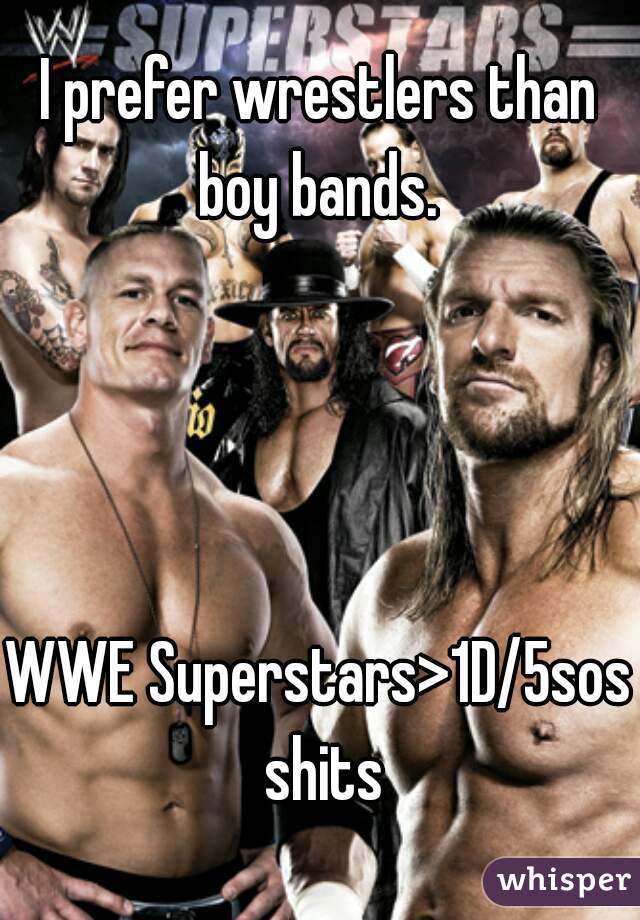I prefer wrestlers than boy bands. 




WWE Superstars>1D/5sos shits
