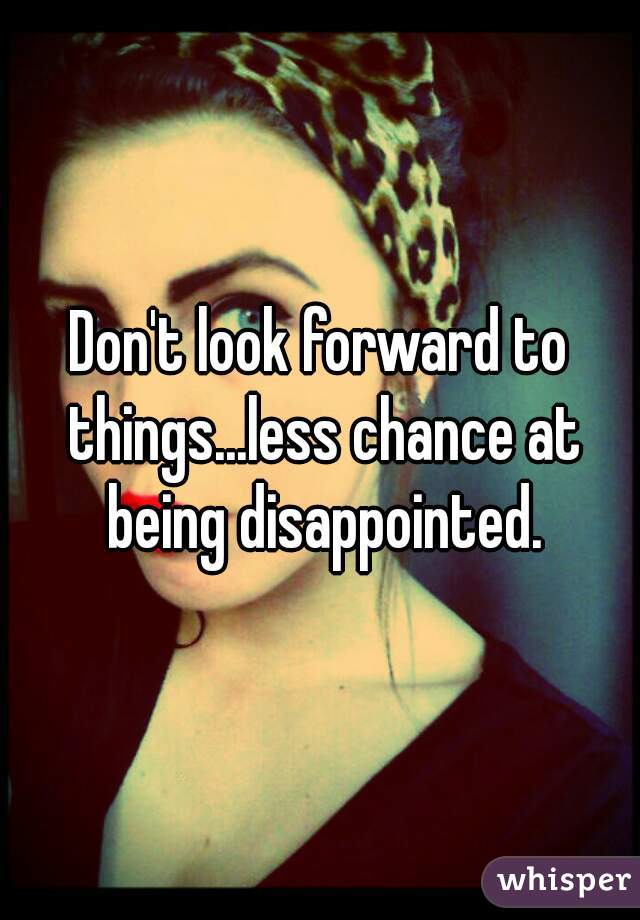 Don't look forward to things...less chance at being disappointed.