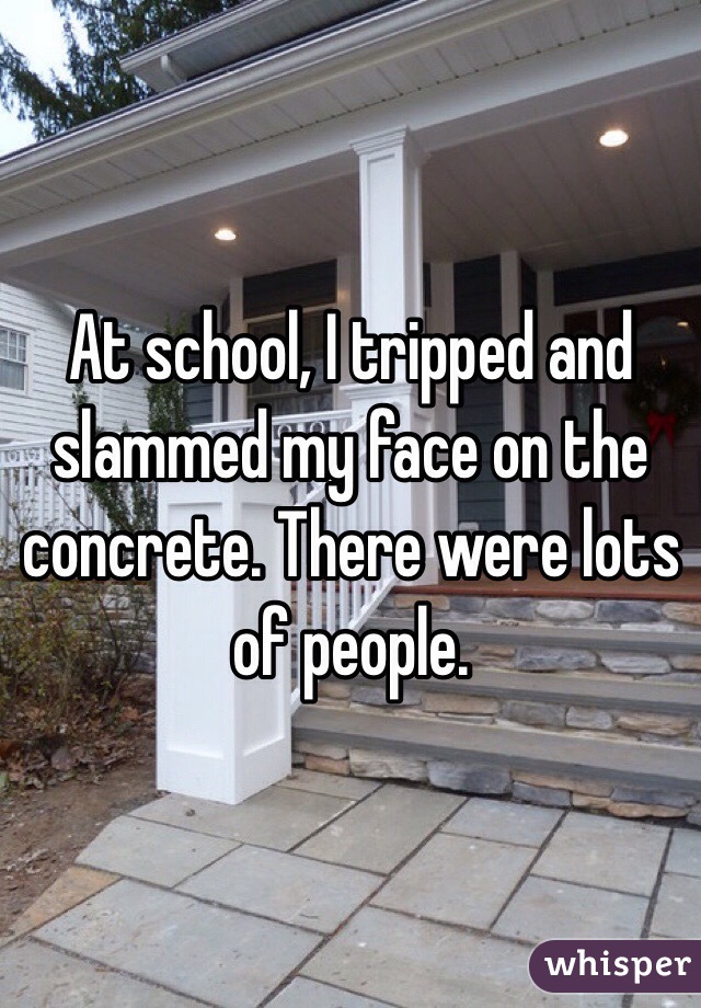 At school, I tripped and slammed my face on the concrete. There were lots of people.