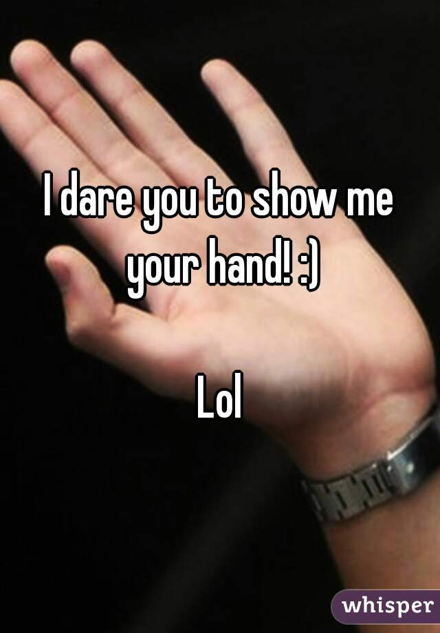 I dare you to show me your hand! :)

Lol