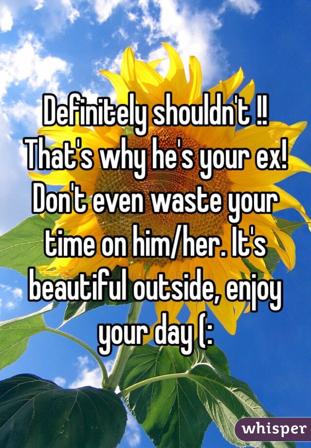 Definitely shouldn't !! That's why he's your ex! Don't even waste your time on him/her. It's beautiful outside, enjoy your day (:
