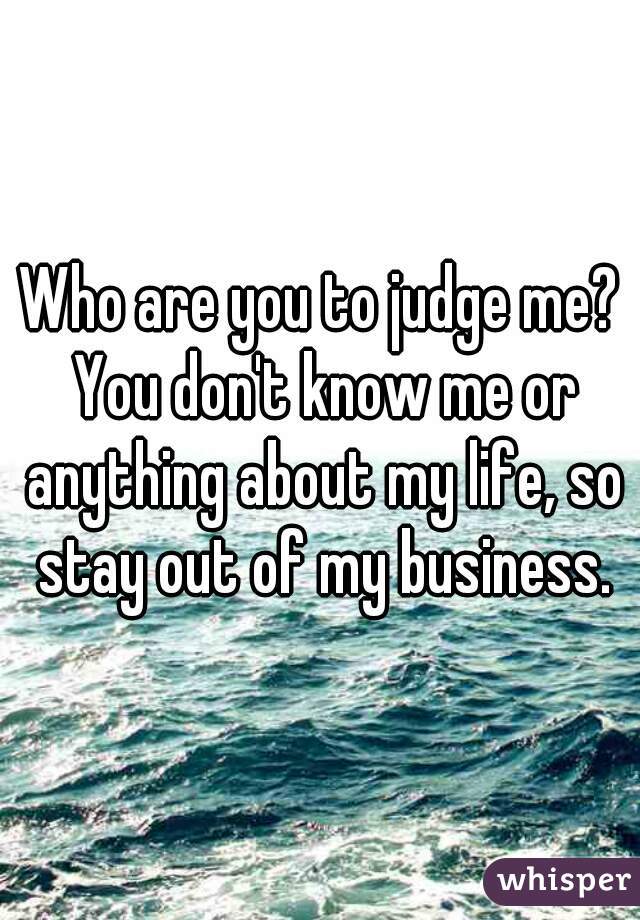 Who are you to judge me? You don't know me or anything about my life, so stay out of my business.