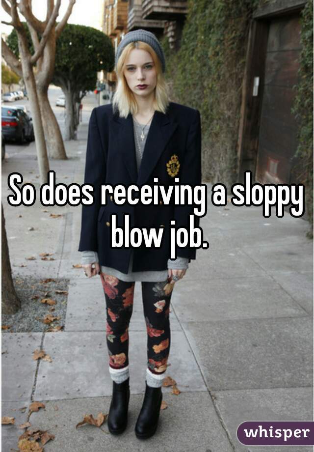So does receiving a sloppy blow job.