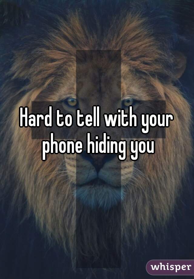 Hard to tell with your phone hiding you