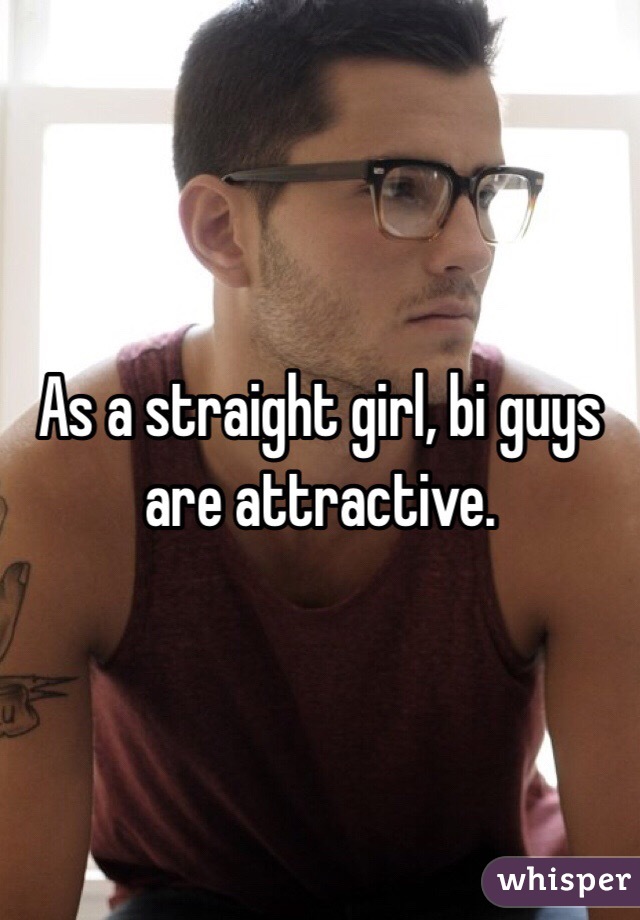 As a straight girl, bi guys are attractive.