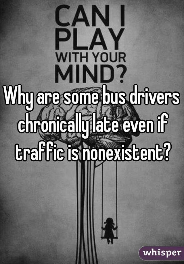 Why are some bus drivers chronically late even if traffic is nonexistent?