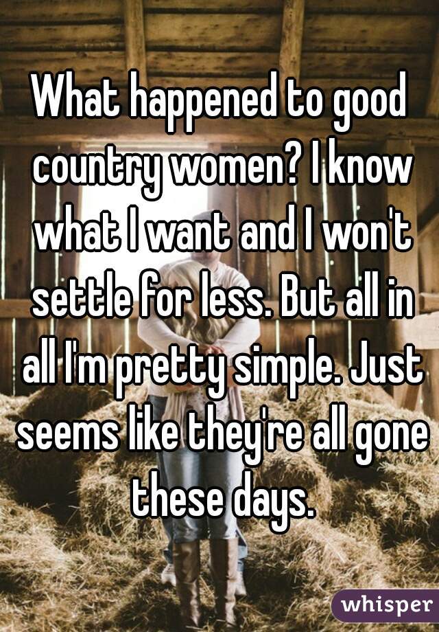 What happened to good country women? I know what I want and I won't settle for less. But all in all I'm pretty simple. Just seems like they're all gone these days.