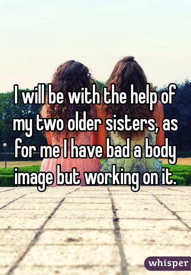 I will be with the help of my two older sisters, as for me I have bad a body image but working on it.