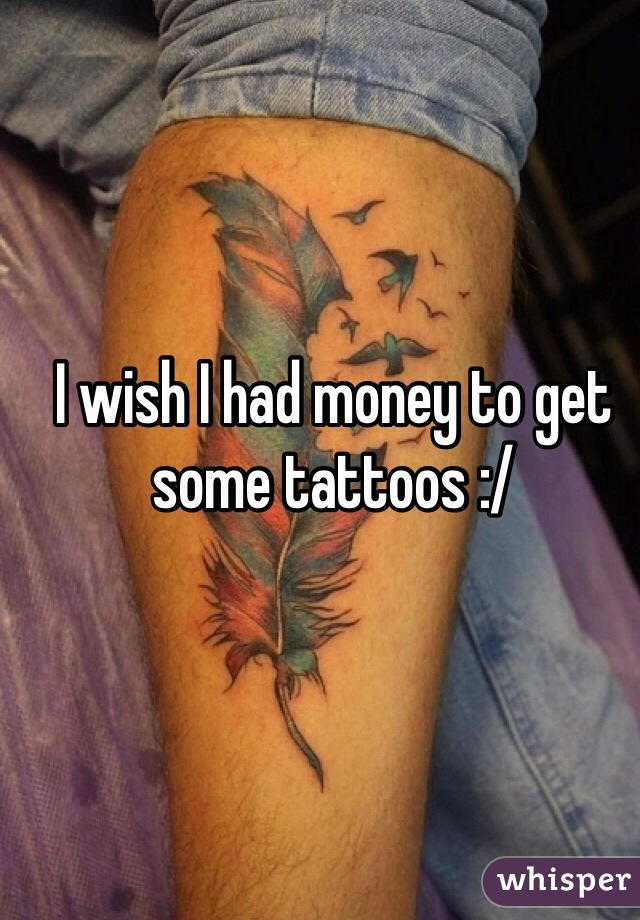 I wish I had money to get some tattoos :/ 