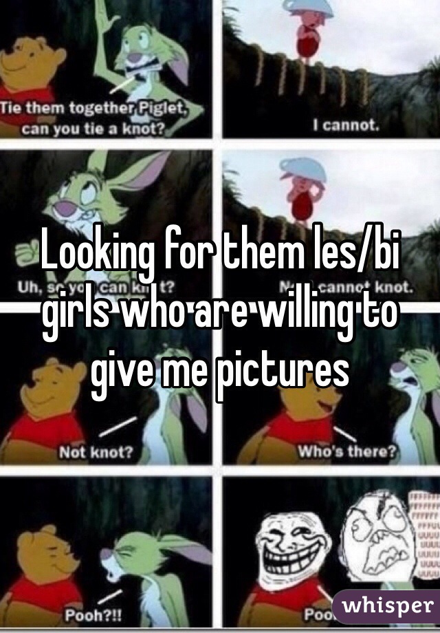 Looking for them les/bi girls who are willing to give me pictures 