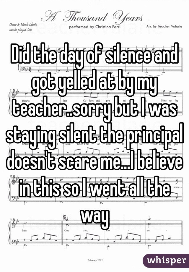 Did the day of silence and got yelled at by my teacher..sorry but I was staying silent the principal doesn't scare me...I believe in this so I went all the way