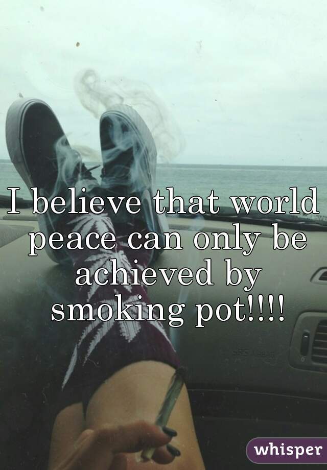 I believe that world peace can only be achieved by smoking pot!!!!