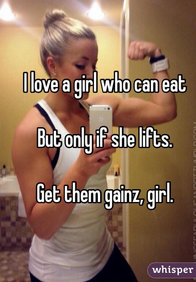 I love a girl who can eat

But only if she lifts.

Get them gainz, girl.