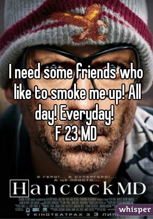 I need some friends who like to smoke me up! All day! Everyday!  
F 23 MD