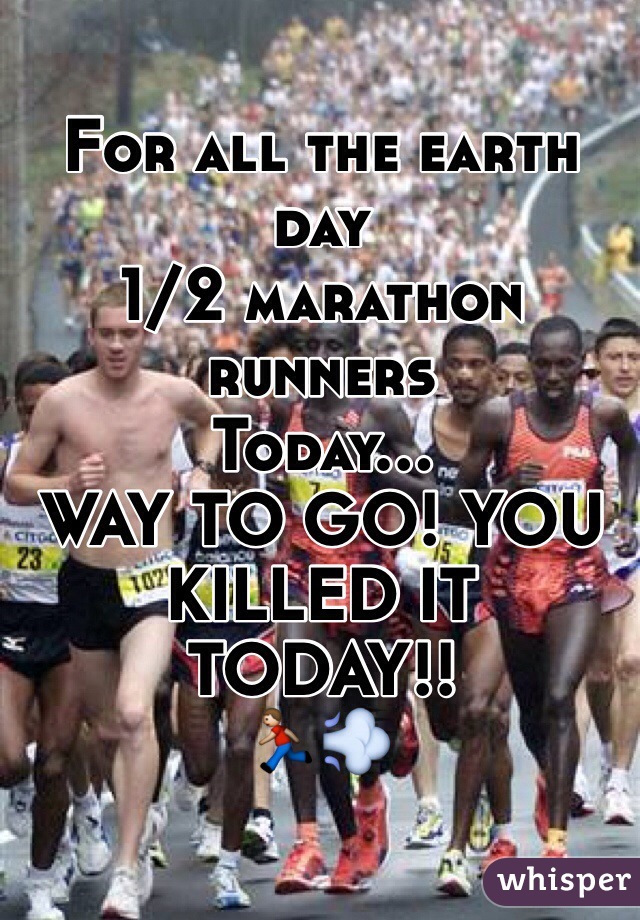 For all the earth day
1/2 marathon runners 
Today...
WAY TO GO! YOU KILLED IT
TODAY!!
🏃💨