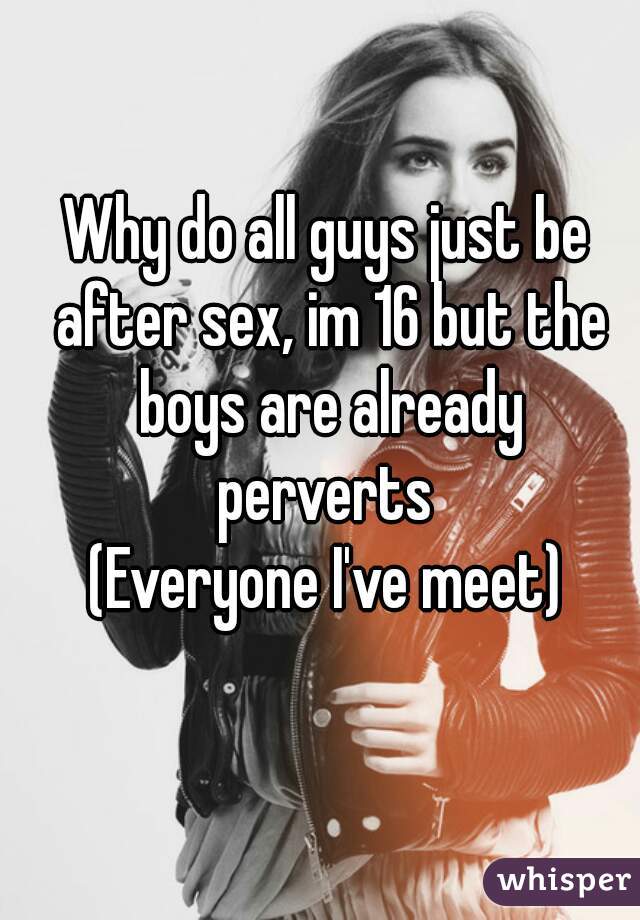 Why do all guys just be after sex, im 16 but the boys are already perverts 
(Everyone I've meet)