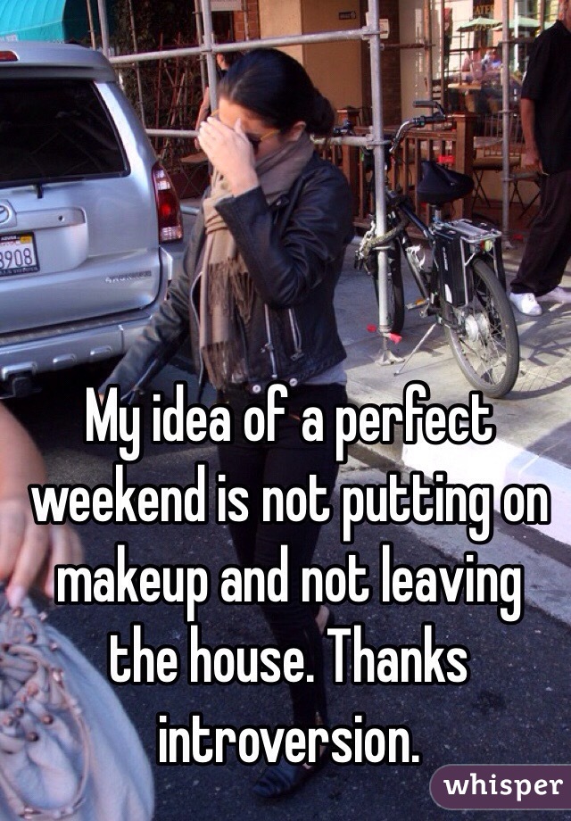 My idea of a perfect weekend is not putting on makeup and not leaving the house. Thanks introversion. 