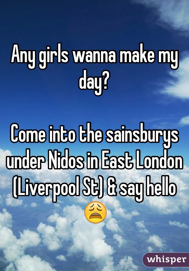 Any girls wanna make my day?

Come into the sainsburys under Nidos in East London (Liverpool St) & say hello 😩