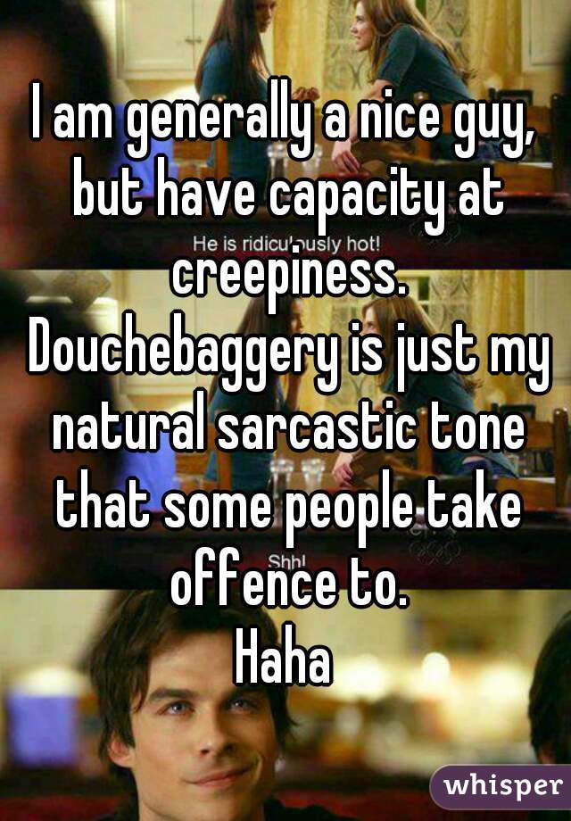 I am generally a nice guy, but have capacity at creepiness. Douchebaggery is just my natural sarcastic tone that some people take offence to.
Haha