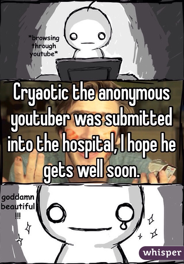 Cryaotic the anonymous youtuber was submitted into the hospital, I hope he gets well soon.