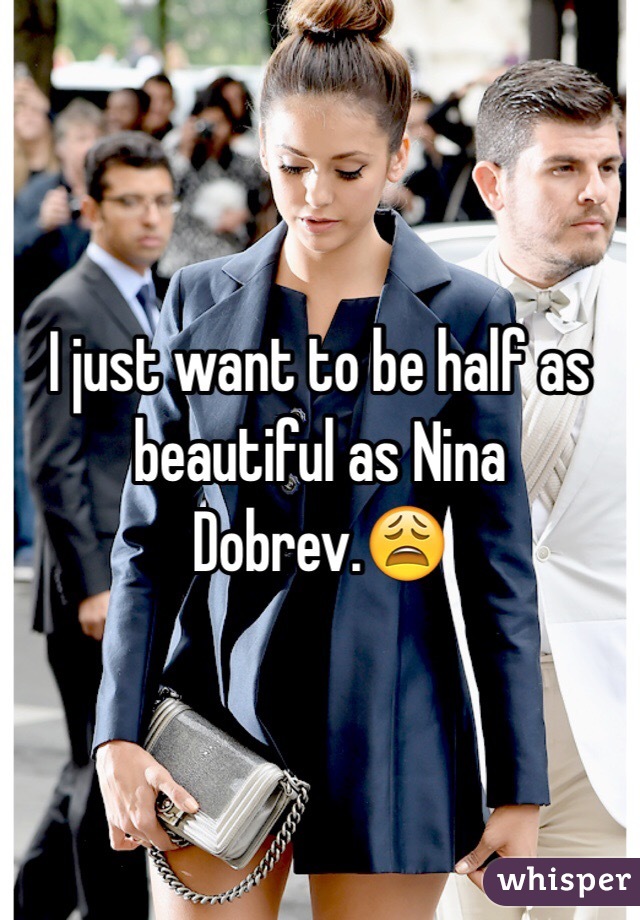 I just want to be half as beautiful as Nina Dobrev.😩