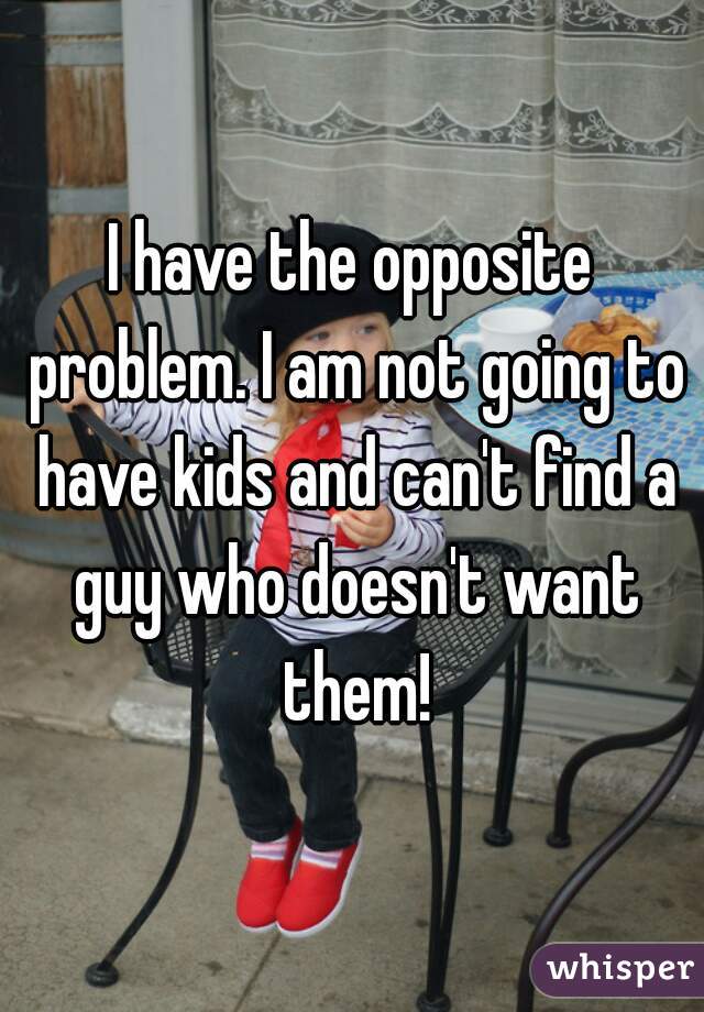 I have the opposite problem. I am not going to have kids and can't find a guy who doesn't want them!