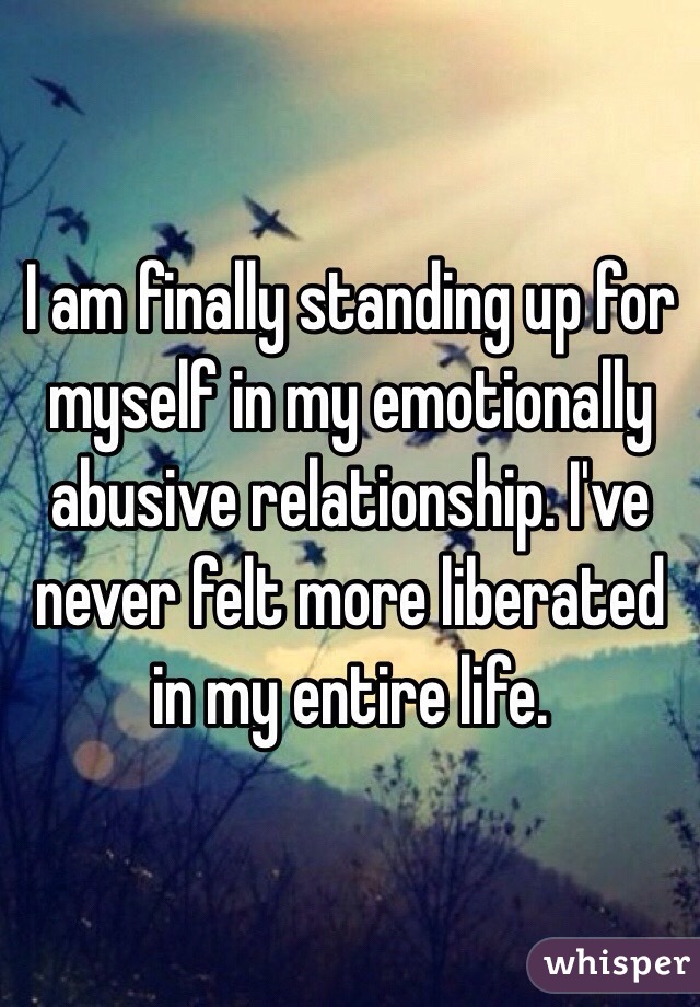 I am finally standing up for myself in my emotionally abusive relationship. I've never felt more liberated in my entire life. 