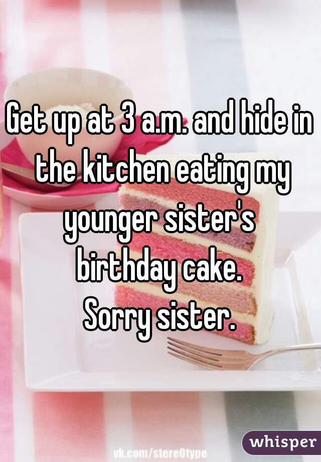 Get up at 3 a.m. and hide in the kitchen eating my younger sister's 
birthday cake.
Sorry sister.