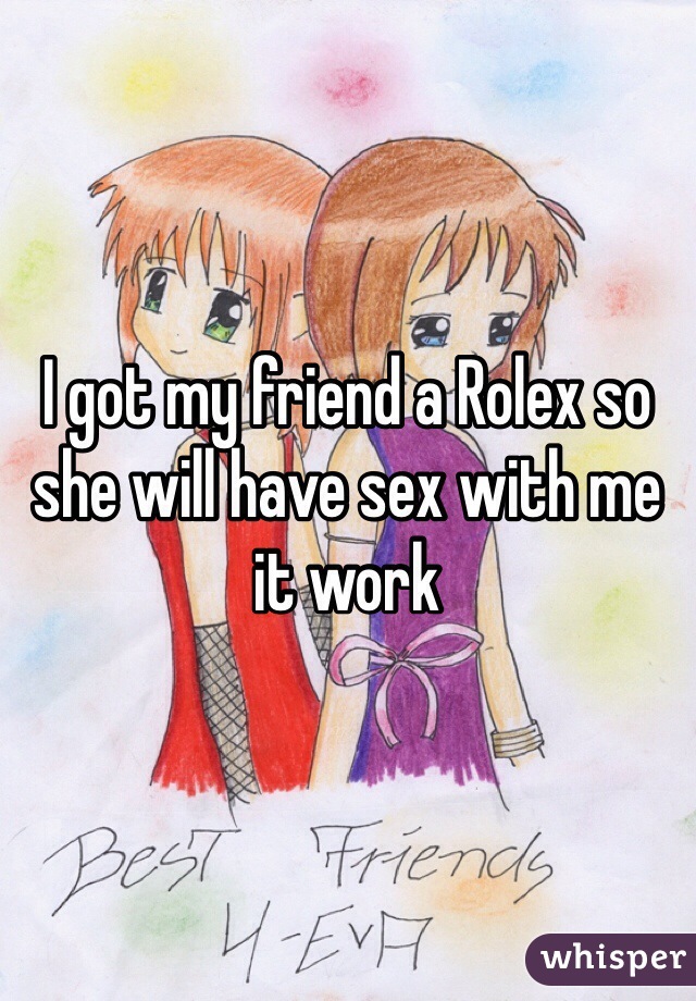 I got my friend a Rolex so she will have sex with me it work