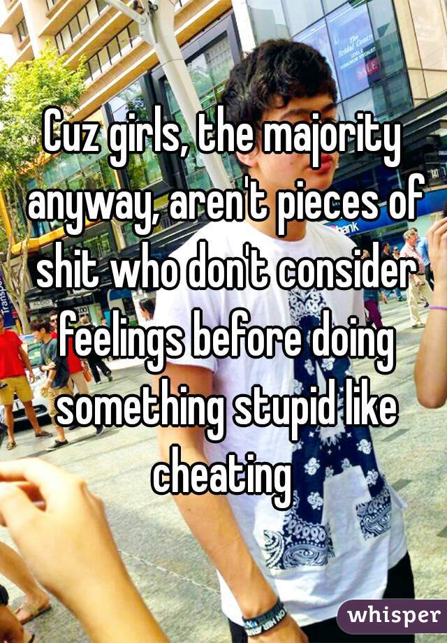 Cuz girls, the majority anyway, aren't pieces of shit who don't consider feelings before doing something stupid like cheating 