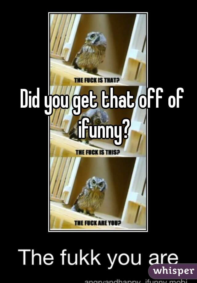 Did you get that off of ifunny?