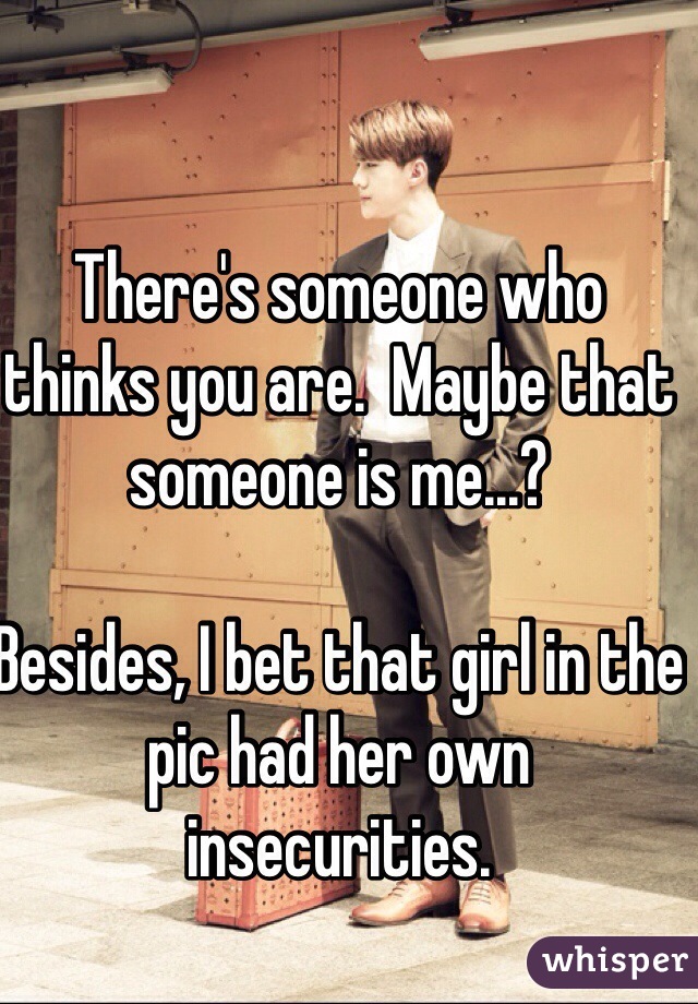 There's someone who thinks you are.  Maybe that someone is me...?

Besides, I bet that girl in the pic had her own insecurities.
