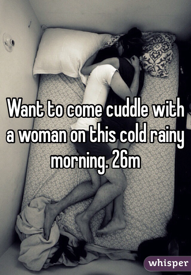 Want to come cuddle with a woman on this cold rainy morning. 26m