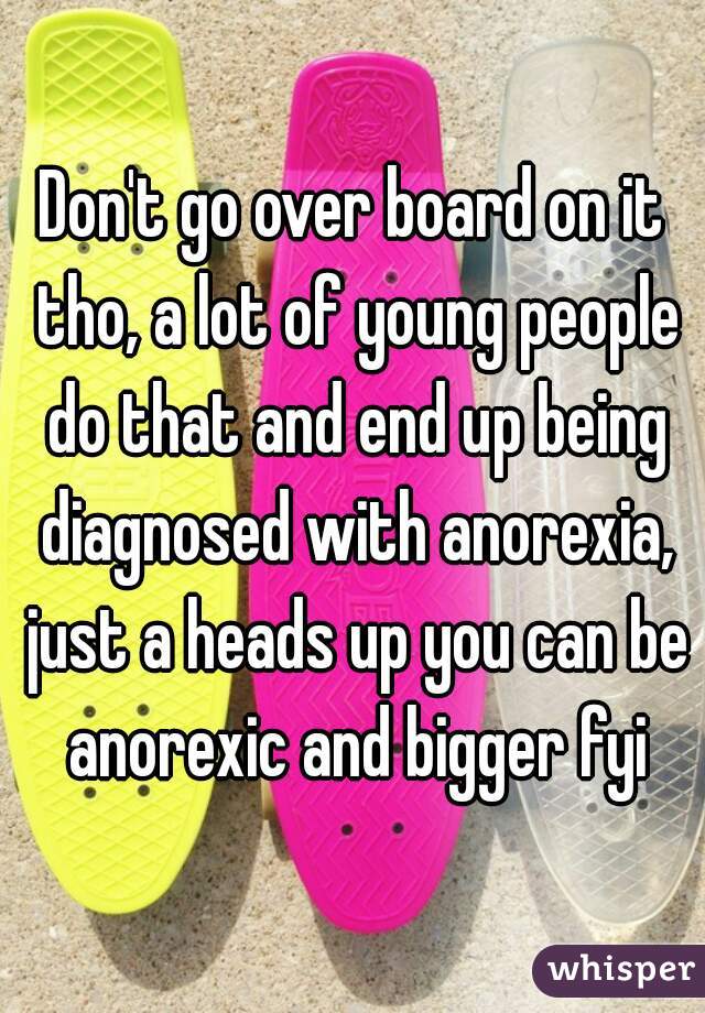 Don't go over board on it tho, a lot of young people do that and end up being diagnosed with anorexia, just a heads up you can be anorexic and bigger fyi