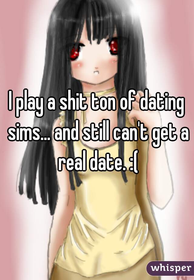 I play a shit ton of dating sims... and still can't get a real date. :(