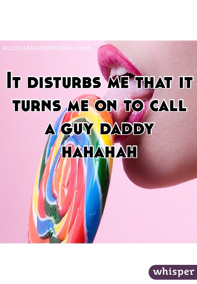 It disturbs me that it turns me on to call a guy daddy hahahah