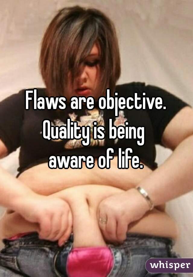 Flaws are objective.
Quality is being 
aware of life.