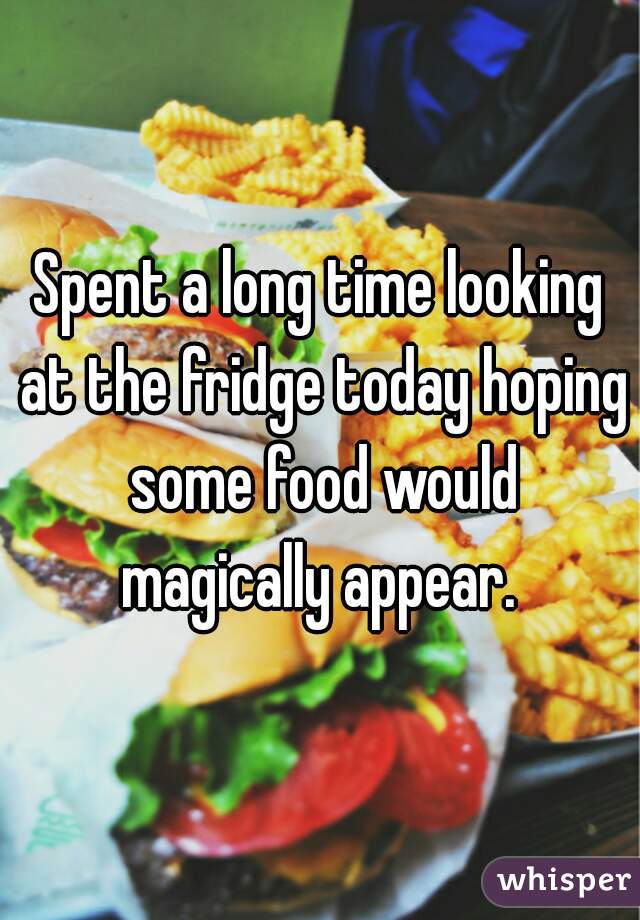 Spent a long time looking at the fridge today hoping some food would magically appear. 