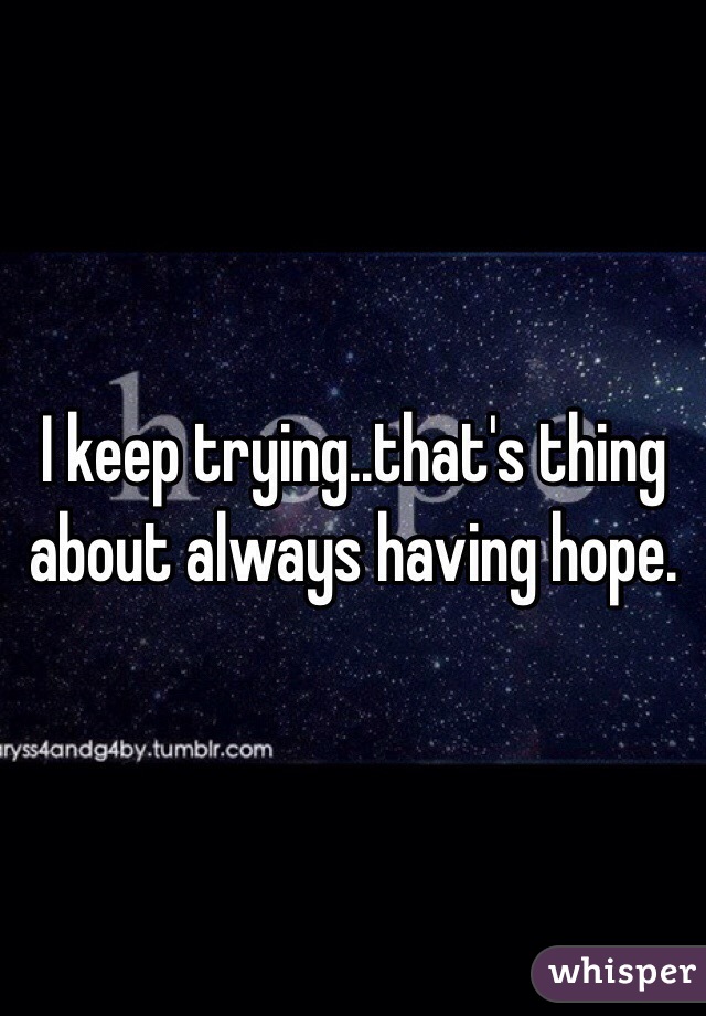 I keep trying..that's thing about always having hope. 